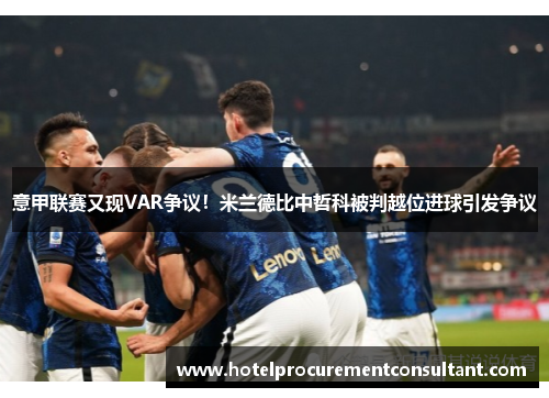 意甲联赛又现VAR争议！米兰德比中哲科被判越位进球引发争议