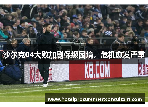 沙尔克04大败加剧保级困境，危机愈发严重