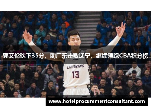 郭艾伦砍下35分，助广东击败辽宁，继续领跑CBA积分榜