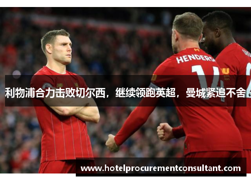 利物浦合力击败切尔西，继续领跑英超，曼城紧追不舍