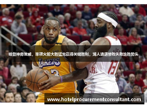 哈登神奇发威，率领火箭大胜猛龙赢得关键胜利，湖人遭遇惨败失败连胜势头