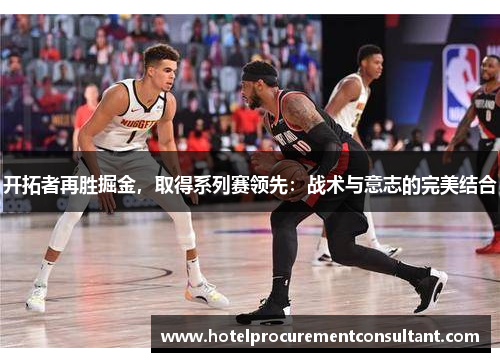 开拓者再胜掘金，取得系列赛领先：战术与意志的完美结合