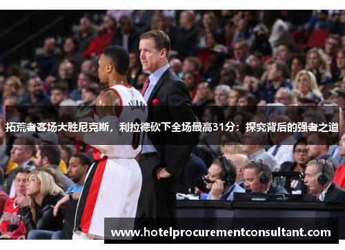 拓荒者客场大胜尼克斯，利拉德砍下全场最高31分：探究背后的强者之道