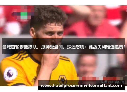 曼城首轮惨败狼队，瓜帅受盘问，球迷怒吼：此战失利难逃追责！