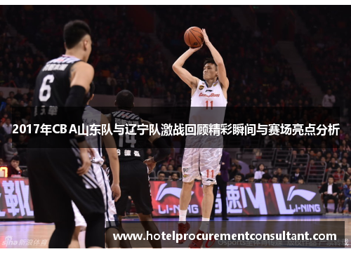 2017年CBA山东队与辽宁队激战回顾精彩瞬间与赛场亮点分析