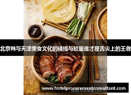 北京鸭与天津美食文化的碰撞与较量谁才是舌尖上的王者