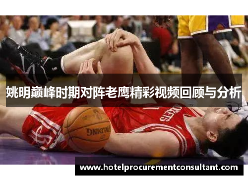 姚明巅峰时期对阵老鹰精彩视频回顾与分析