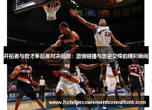 开拓者与奇才季后赛对决回顾：激情碰撞与历史交锋的精彩瞬间