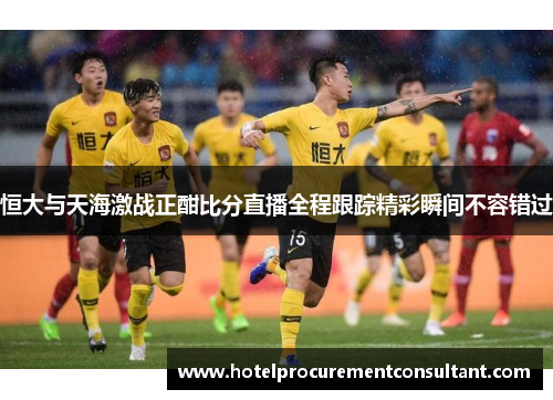 恒大与天海激战正酣比分直播全程跟踪精彩瞬间不容错过