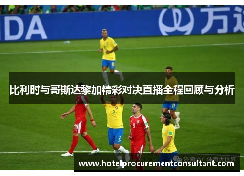 比利时与哥斯达黎加精彩对决直播全程回顾与分析
