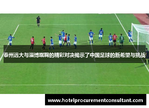 泰州远大与淄博蹴鞠的精彩对决揭示了中国足球的新希望与挑战