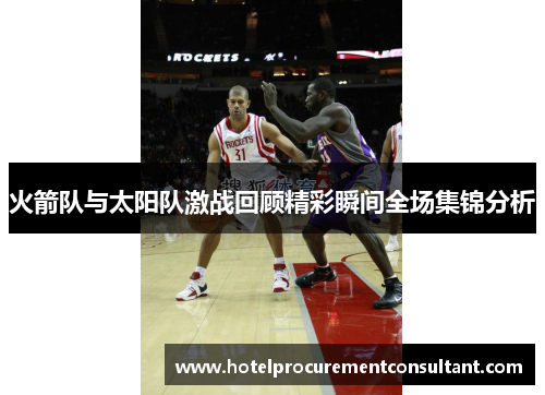 火箭队与太阳队激战回顾精彩瞬间全场集锦分析