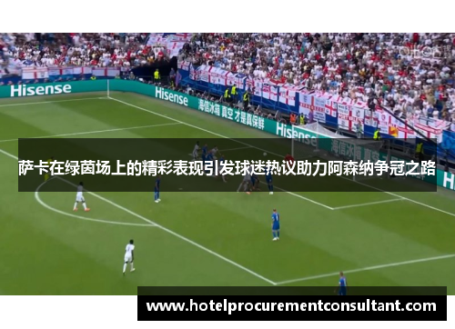 萨卡在绿茵场上的精彩表现引发球迷热议助力阿森纳争冠之路
