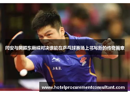闫安与樊振东巅峰对决谁能在乒乓球赛场上书写新的传奇篇章