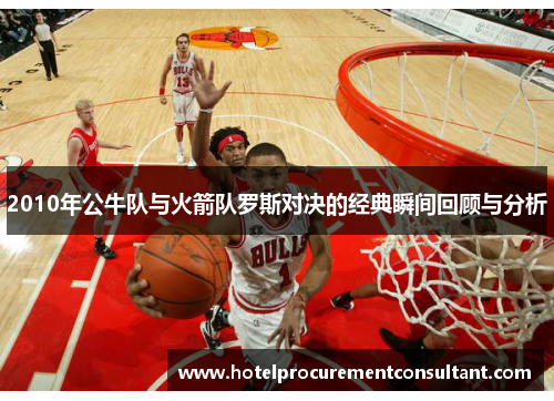 2010年公牛队与火箭队罗斯对决的经典瞬间回顾与分析