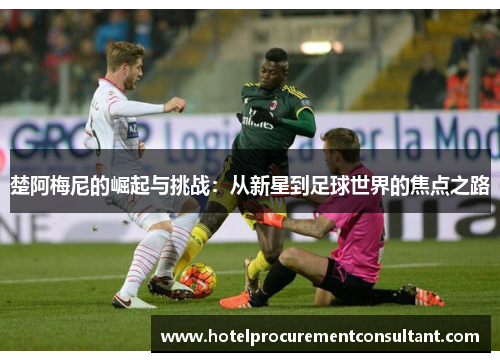楚阿梅尼的崛起与挑战：从新星到足球世界的焦点之路
