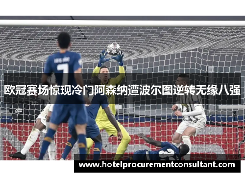 欧冠赛场惊现冷门阿森纳遭波尔图逆转无缘八强