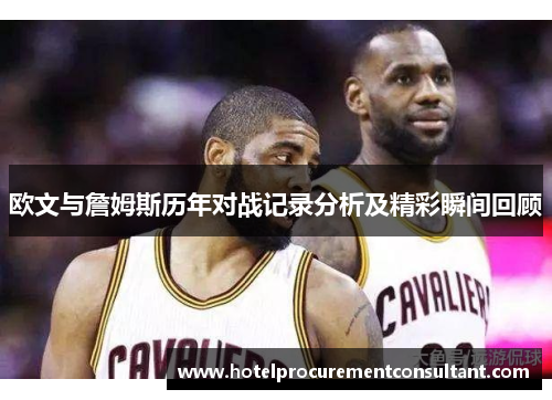 欧文与詹姆斯历年对战记录分析及精彩瞬间回顾