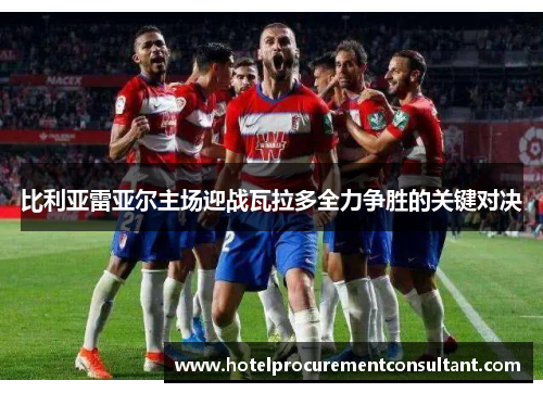 比利亚雷亚尔主场迎战瓦拉多全力争胜的关键对决