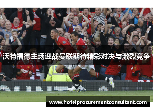 沃特福德主场迎战曼联期待精彩对决与激烈竞争
