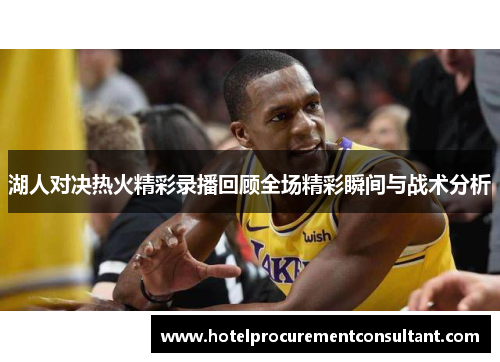 湖人对决热火精彩录播回顾全场精彩瞬间与战术分析