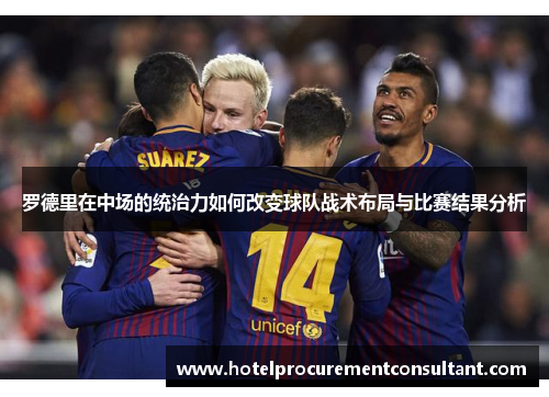 罗德里在中场的统治力如何改变球队战术布局与比赛结果分析