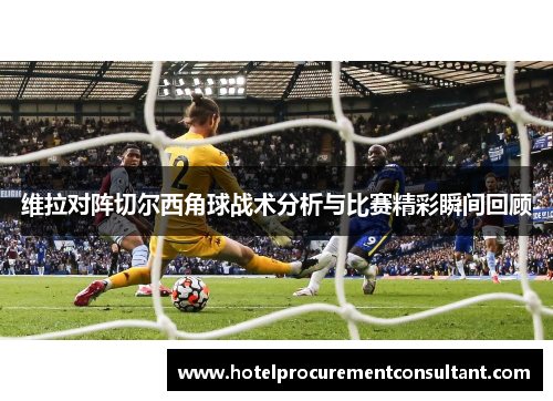 维拉对阵切尔西角球战术分析与比赛精彩瞬间回顾