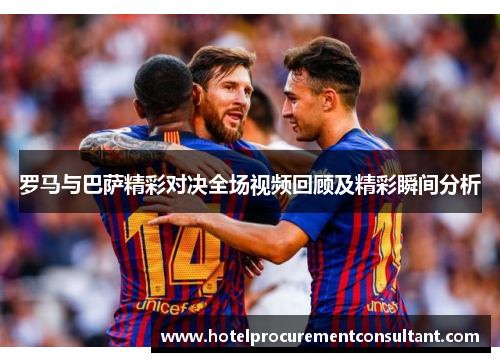 罗马与巴萨精彩对决全场视频回顾及精彩瞬间分析